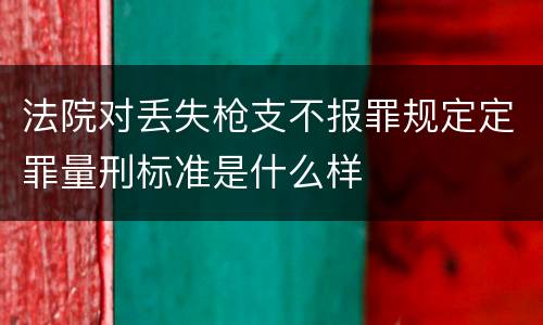 法院对丢失枪支不报罪规定定罪量刑标准是什么样