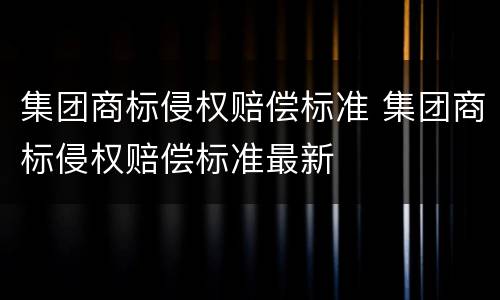 集团商标侵权赔偿标准 集团商标侵权赔偿标准最新