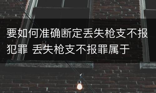 要如何准确断定丢失枪支不报犯罪 丢失枪支不报罪属于