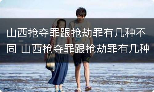 山西抢夺罪跟抢劫罪有几种不同 山西抢夺罪跟抢劫罪有几种不同之处