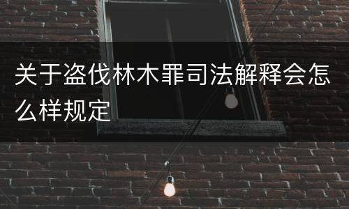 关于盗伐林木罪司法解释会怎么样规定