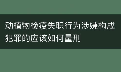 动植物检疫失职行为涉嫌构成犯罪的应该如何量刑