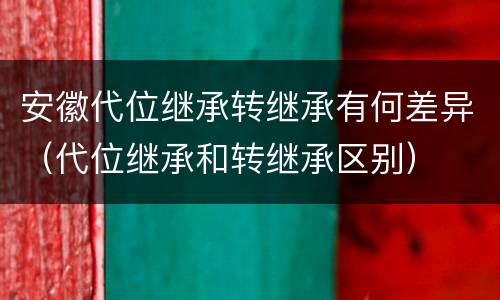 安徽代位继承转继承有何差异（代位继承和转继承区别）