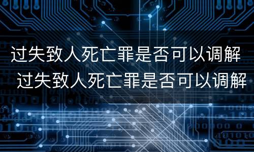 过失致人死亡罪是否可以调解 过失致人死亡罪是否可以调解缓刑
