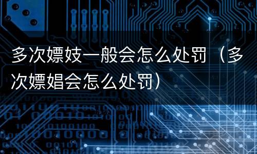 多次嫖妓一般会怎么处罚（多次嫖娼会怎么处罚）