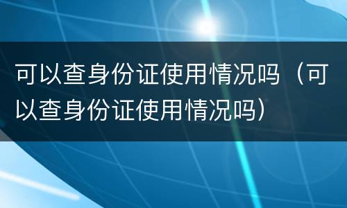 可以查身份证使用情况吗（可以查身份证使用情况吗）