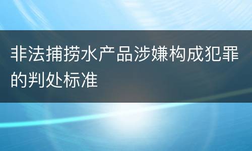 非法捕捞水产品涉嫌构成犯罪的判处标准