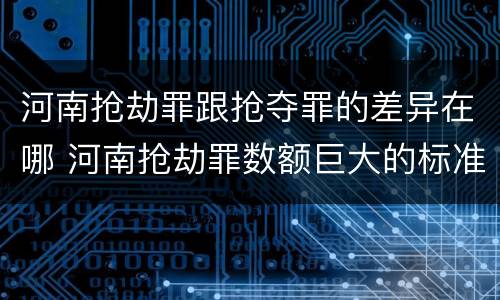 河南抢劫罪跟抢夺罪的差异在哪 河南抢劫罪数额巨大的标准