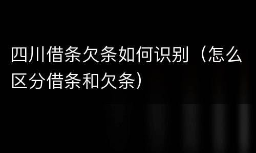 四川借条欠条如何识别（怎么区分借条和欠条）