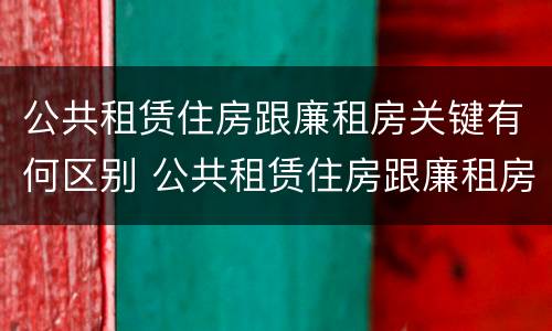 公共租赁住房跟廉租房关键有何区别 公共租赁住房跟廉租房关键有何区别呢
