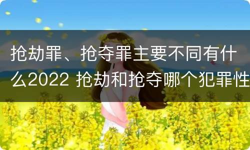抢劫罪、抢夺罪主要不同有什么2022 抢劫和抢夺哪个犯罪性质严重