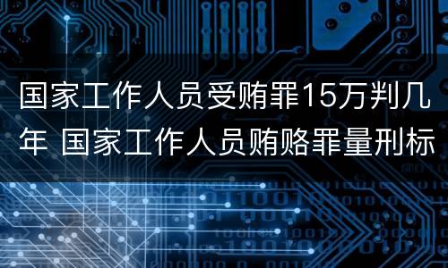 国家工作人员受贿罪15万判几年 国家工作人员贿赂罪量刑标准