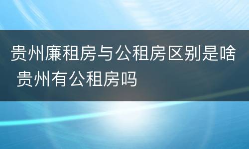 贵州廉租房与公租房区别是啥 贵州有公租房吗