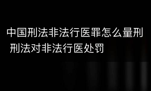 中国刑法非法行医罪怎么量刑 刑法对非法行医处罚