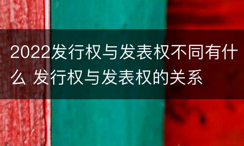 2022发行权与发表权不同有什么 发行权与发表权的关系