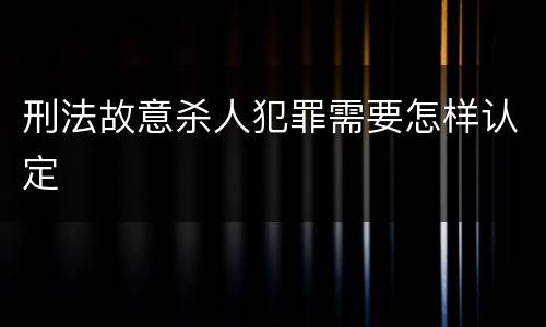 刑法故意杀人犯罪需要怎样认定