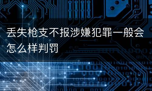 丢失枪支不报涉嫌犯罪一般会怎么样判罚