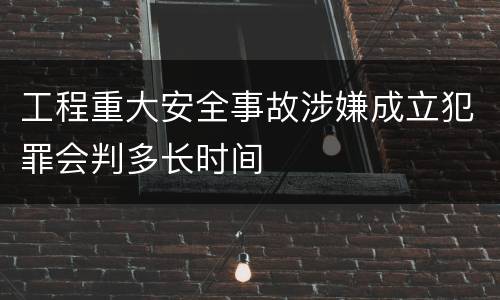工程重大安全事故涉嫌成立犯罪会判多长时间