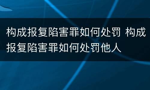 构成报复陷害罪如何处罚 构成报复陷害罪如何处罚他人