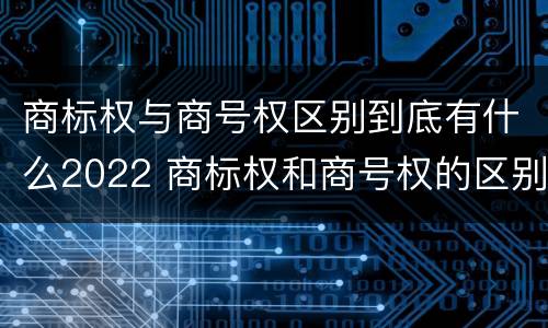商标权与商号权区别到底有什么2022 商标权和商号权的区别