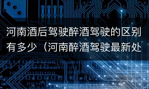 河南酒后驾驶醉酒驾驶的区别有多少（河南醉酒驾驶最新处罚程序）