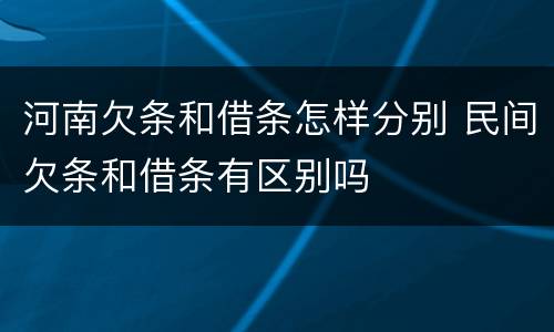 河南欠条和借条怎样分别 民间欠条和借条有区别吗