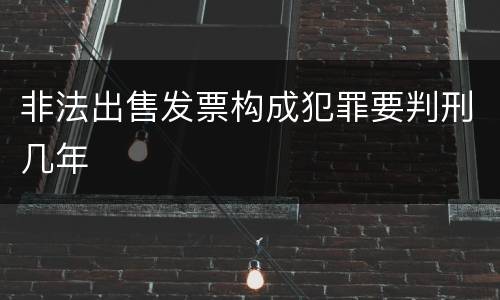 非法出售发票构成犯罪要判刑几年