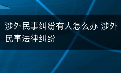 涉外民事纠纷有人怎么办 涉外民事法律纠纷
