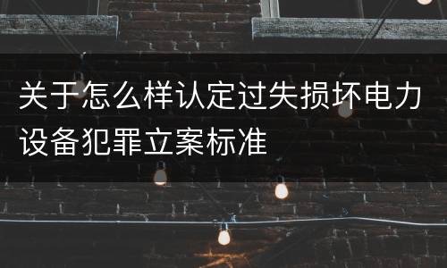关于怎么样认定过失损坏电力设备犯罪立案标准
