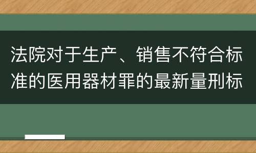法院对于生产、销售不符合标准的医用器材罪的最新量刑标准