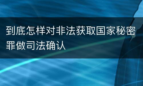 到底怎样对非法获取国家秘密罪做司法确认