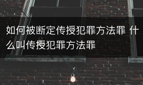 如何被断定传授犯罪方法罪 什么叫传授犯罪方法罪