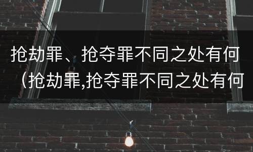 抢劫罪、抢夺罪不同之处有何（抢劫罪,抢夺罪不同之处有何不同）