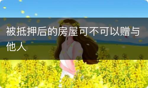 被抵押后的房屋可不可以赠与他人