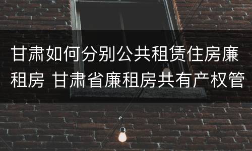甘肃如何分别公共租赁住房廉租房 甘肃省廉租房共有产权管理办法
