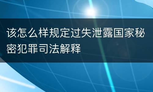 该怎么样规定过失泄露国家秘密犯罪司法解释