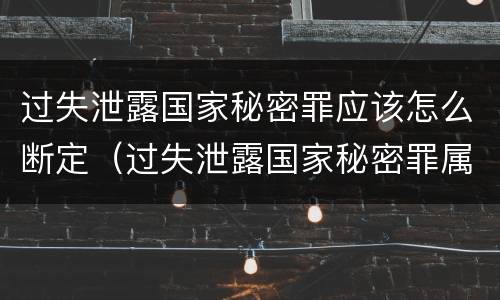 过失泄露国家秘密罪应该怎么断定（过失泄露国家秘密罪属于哪一类犯罪）