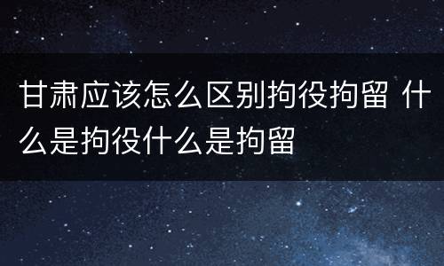 甘肃应该怎么区别拘役拘留 什么是拘役什么是拘留