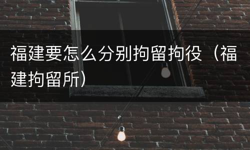 福建要怎么分别拘留拘役（福建拘留所）
