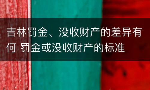 吉林罚金、没收财产的差异有何 罚金或没收财产的标准