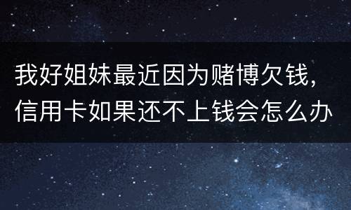 我好姐妹最近因为赌博欠钱，信用卡如果还不上钱会怎么办