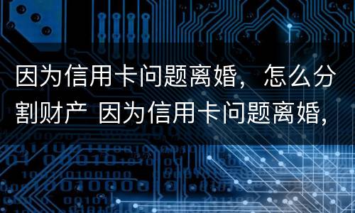 因为信用卡问题离婚，怎么分割财产 因为信用卡问题离婚,怎么分割财产呢