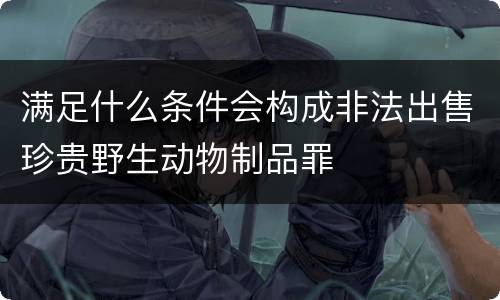 满足什么条件会构成非法出售珍贵野生动物制品罪