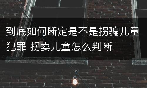 到底如何断定是不是拐骗儿童犯罪 拐卖儿童怎么判断