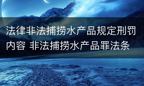 法律非法捕捞水产品规定刑罚内容 非法捕捞水产品罪法条