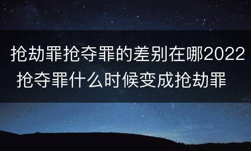 抢劫罪抢夺罪的差别在哪2022 抢夺罪什么时候变成抢劫罪