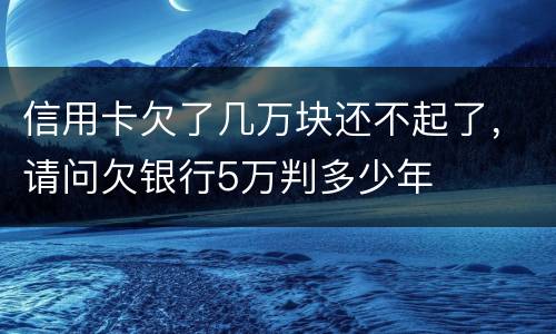 信用卡欠了几万块还不起了，请问欠银行5万判多少年