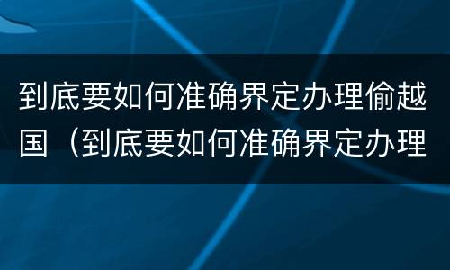 到底要如何准确界定办理偷越国（到底要如何准确界定办理偷越国境的手续）