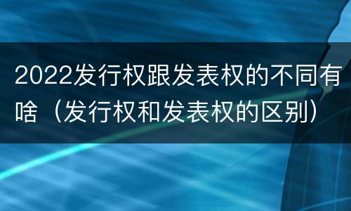 2022发行权跟发表权的不同有啥（发行权和发表权的区别）