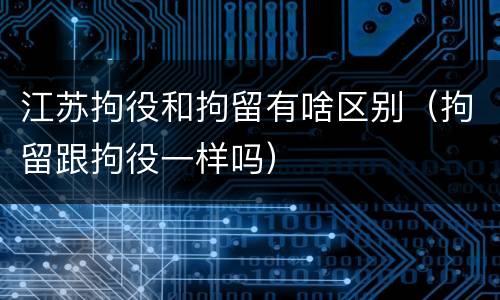 江苏拘役和拘留有啥区别（拘留跟拘役一样吗）